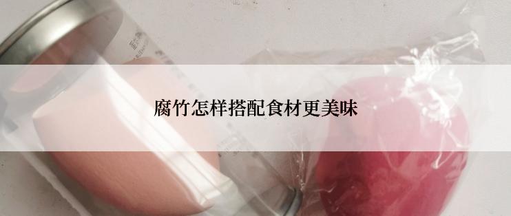 腐竹怎样搭配食材更美味