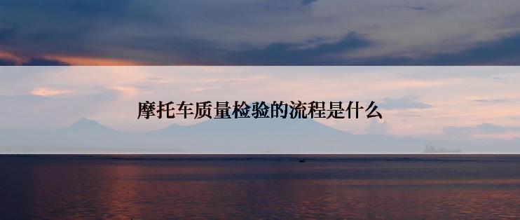 摩托车质量检验的流程是什么