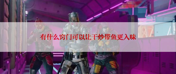 有什么窍门可以让干炒带鱼更入味