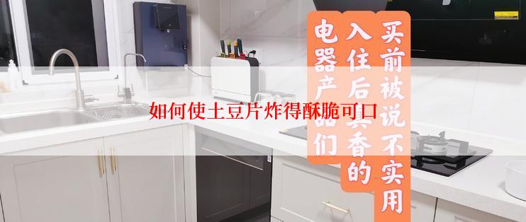 如何使土豆片炸得酥脆可口
