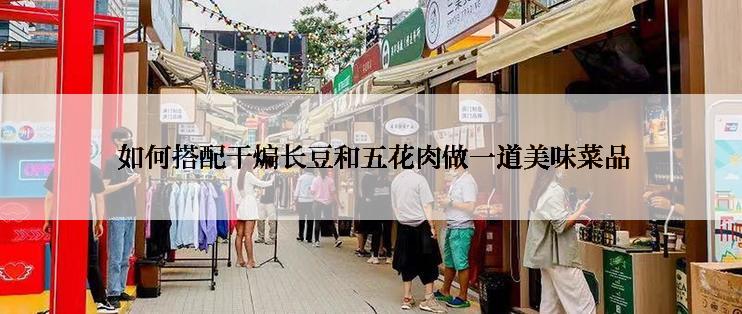  如何搭配干煸长豆和五花肉做一道美味菜品