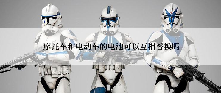  摩托车和电动车的电池可以互相替换吗