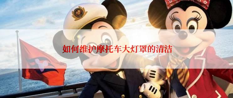  如何维护摩托车大灯罩的清洁
