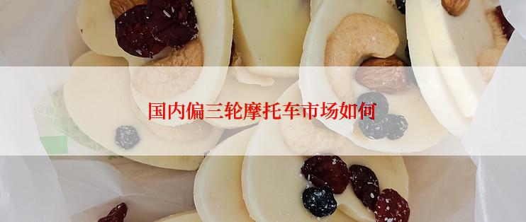 国内偏三轮摩托车市场如何