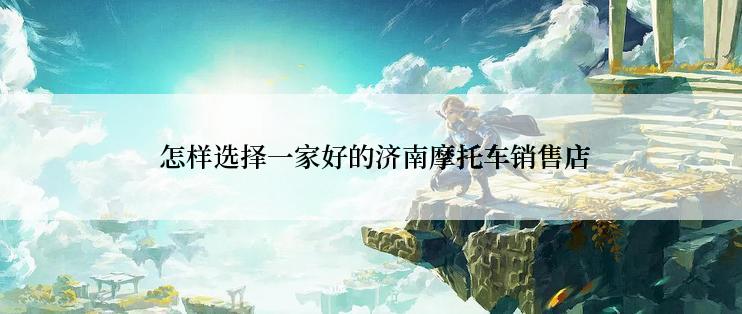  怎样选择一家好的济南摩托车销售店
