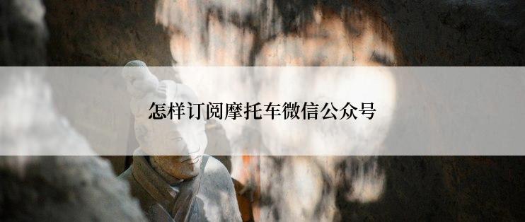 怎样订阅摩托车微信公众号