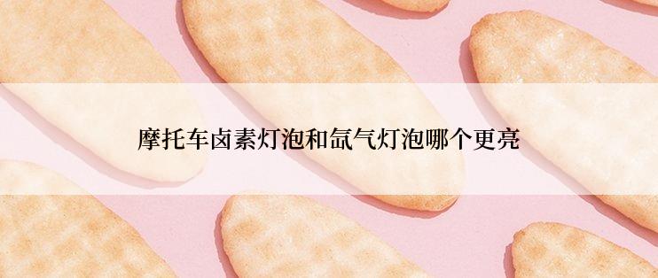 摩托车卤素灯泡和氙气灯泡哪个更亮