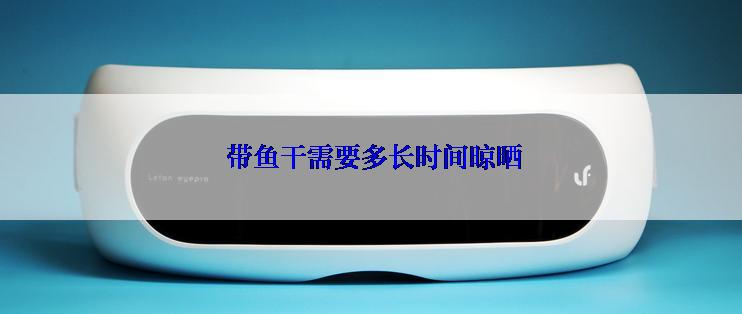  带鱼干需要多长时间晾晒