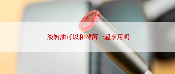  淡奶油可以和啤酒一起享用吗
