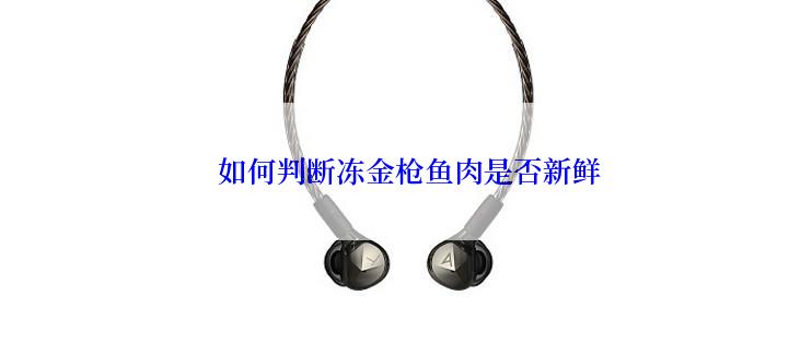  如何判断冻金枪鱼肉是否新鲜