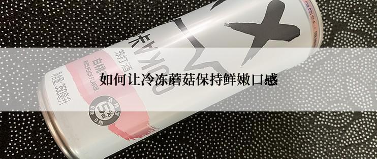 如何让冷冻蘑菇保持鲜嫩口感