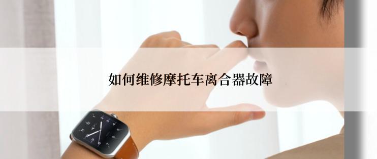  如何维修摩托车离合器故障