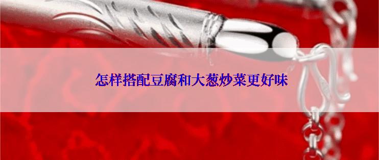  怎样搭配豆腐和大葱炒菜更好味