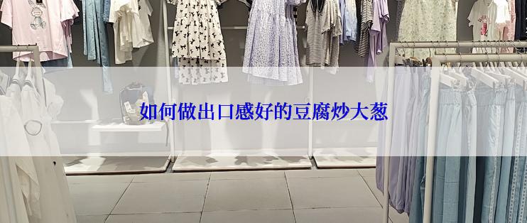 如何做出口感好的豆腐炒大葱