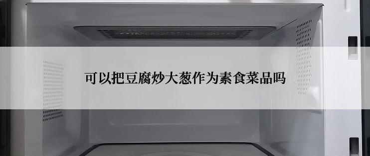 可以把豆腐炒大葱作为素食菜品吗