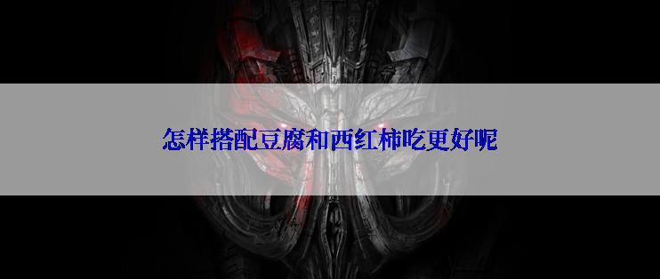 怎样搭配豆腐和西红柿吃更好呢