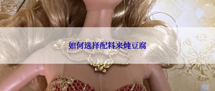 如何选择配料来炖豆腐