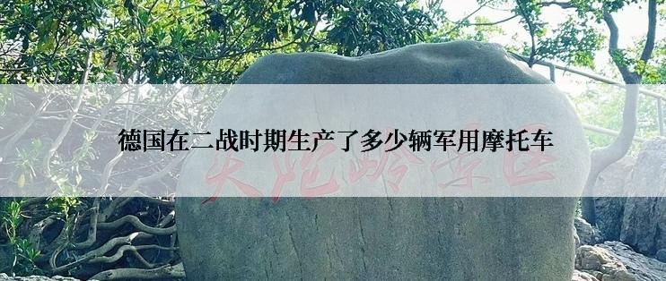  德国在二战时期生产了多少辆军用摩托车