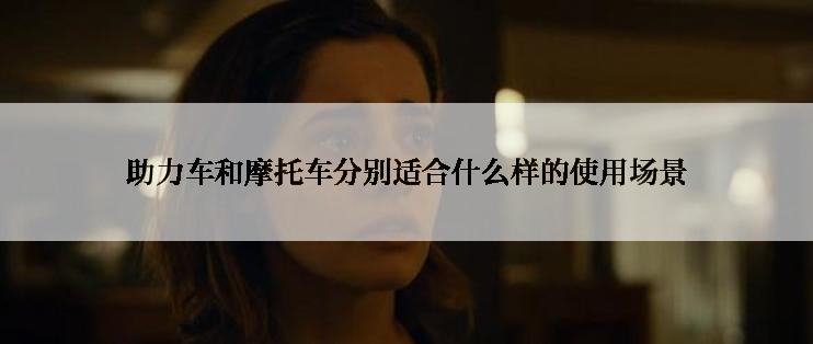 助力车和摩托车分别适合什么样的使用场景