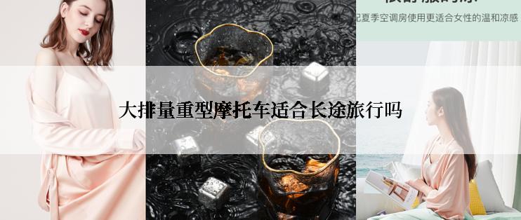 大排量重型摩托车适合长途旅行吗