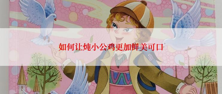 如何让炖小公鸡更加鲜美可口