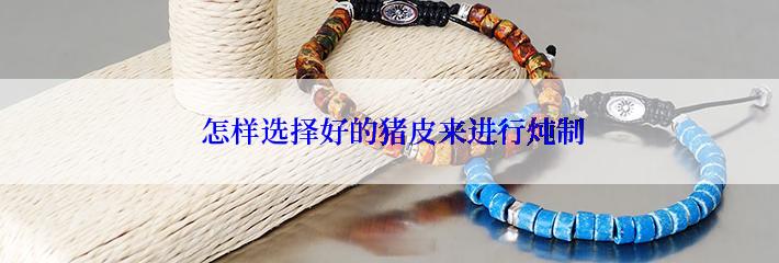  怎样选择好的猪皮来进行炖制