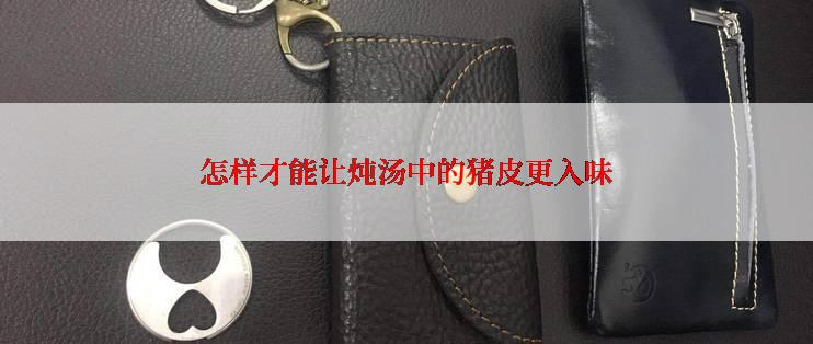 怎样才能让炖汤中的猪皮更入味