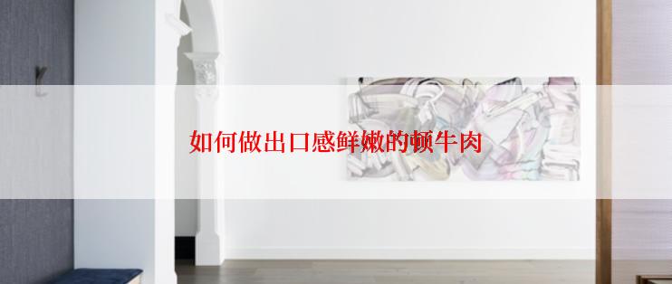 如何做出口感鲜嫩的顿牛肉