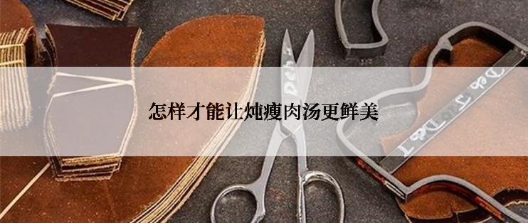 怎样才能让炖瘦肉汤更鲜美