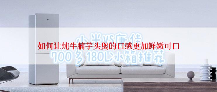 如何让炖牛腩芋头煲的口感更加鲜嫩可口