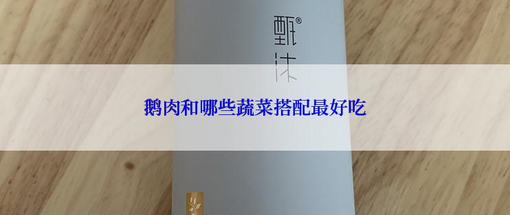 鹅肉和哪些蔬菜搭配最好吃