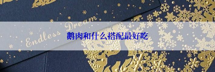 鹅肉和什么搭配最好吃
