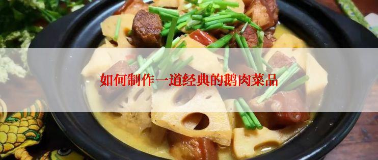 如何制作一道经典的鹅肉菜品