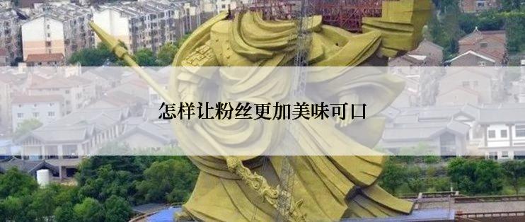 怎样让粉丝更加美味可口