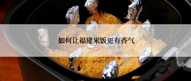  如何让福建米饭更有香气