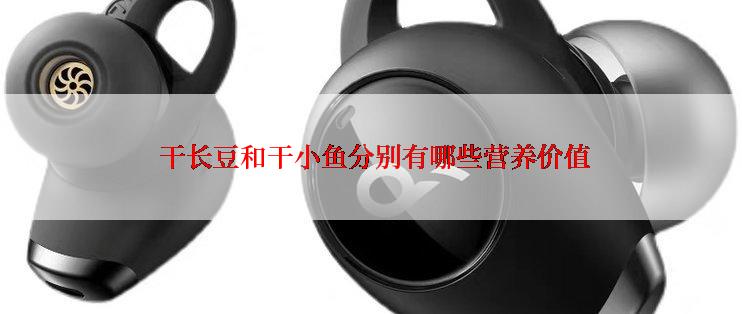  干长豆和干小鱼分别有哪些营养价值