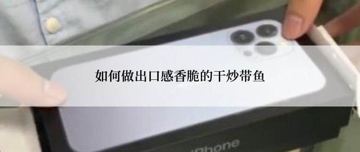 如何做出口感香脆的干炒带鱼
