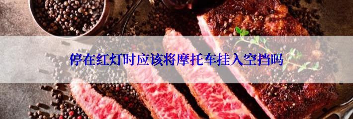 停在红灯时应该将摩托车挂入空挡吗