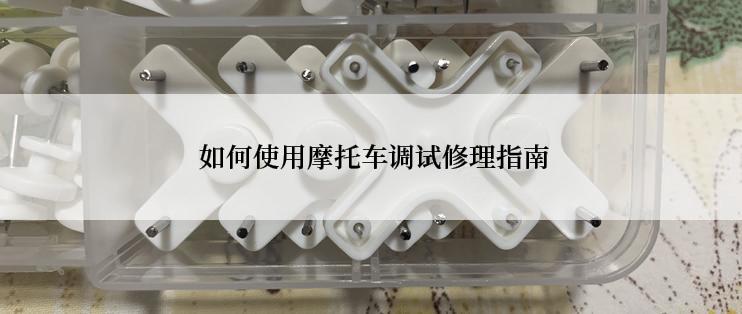  如何使用摩托车调试修理指南