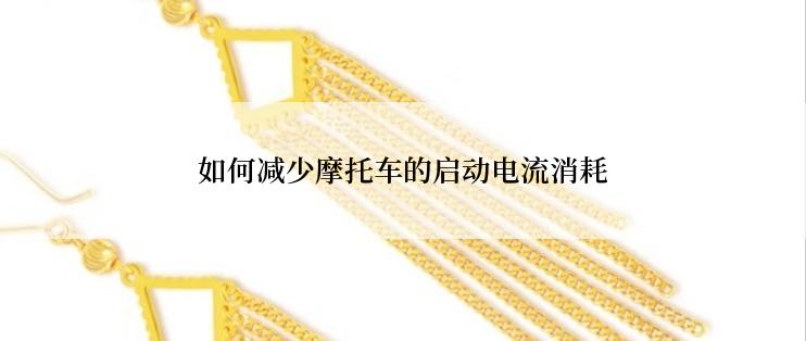 如何减少摩托车的启动电流消耗