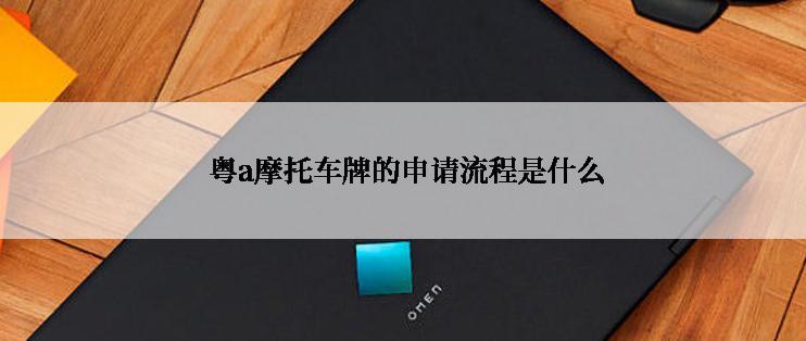  粤a摩托车牌的申请流程是什么