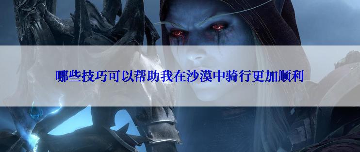 哪些技巧可以帮助我在沙漠中骑行更加顺利