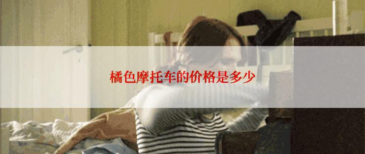 橘色摩托车的价格是多少