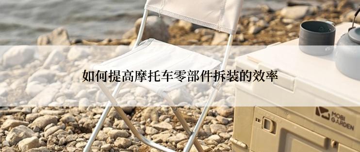 如何提高摩托车零部件拆装的效率